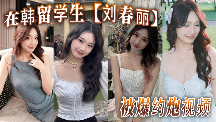 在韩留学生【刘春丽】被爆约炮视频！留学生圈子真是乱，出了国谁都不认识谁，回了国干