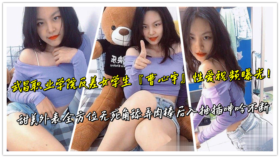 武昌职业学院反差女学生『曹心宇』性爱视频曝光！甜美外表全方位无死角舔弄肉棒后入抽