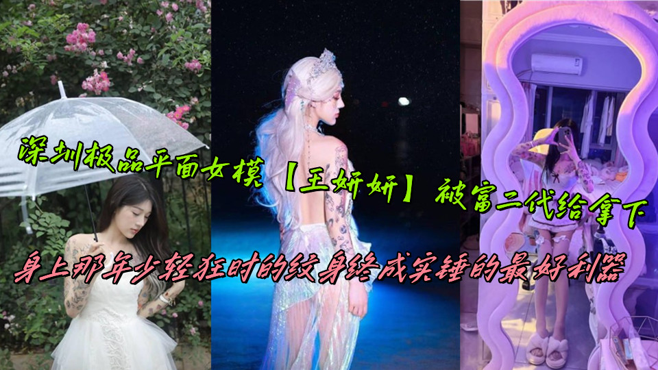 深圳极品平面女模【王妍妍】被富二代给拿下，身上那年少轻狂时的纹身终成实锤的最好利