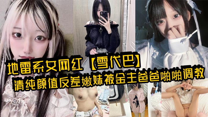 地雷系女网红【雪代巴】清纯颜值反差嫩妹被金主爸爸啪啪调教流出！闷骚小学妹 如玉的