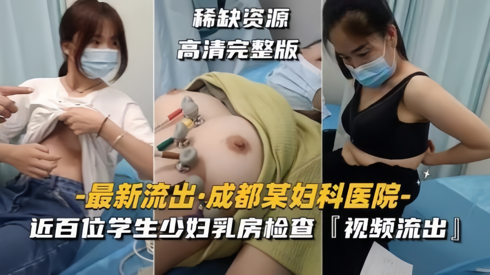 【最新流出】成都某医院妇科医院、近百位学生少妇乳房检查视频流出！