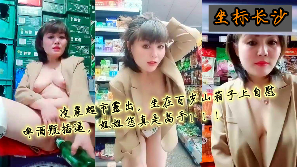 【姐是小少妇】坐标长沙~凌晨超市露出，坐在百岁山箱子上自慰，啤酒瓶插逼，姐姐您真