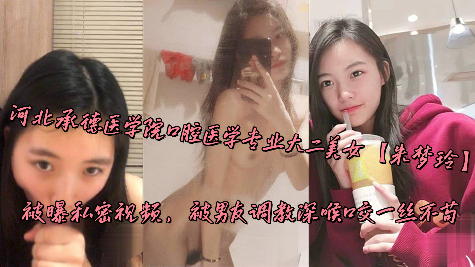 河北承德医学院口腔医学专业大二美女【朱梦玲】被曝私密视频，被男友调教深喉口交一丝