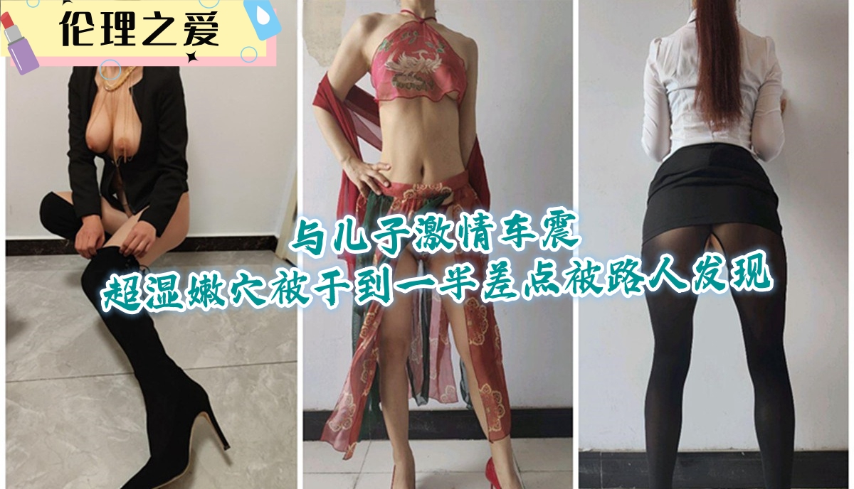 【伦理之爱】与儿子激情车震超湿嫩穴，被干到一半差点被路人发现