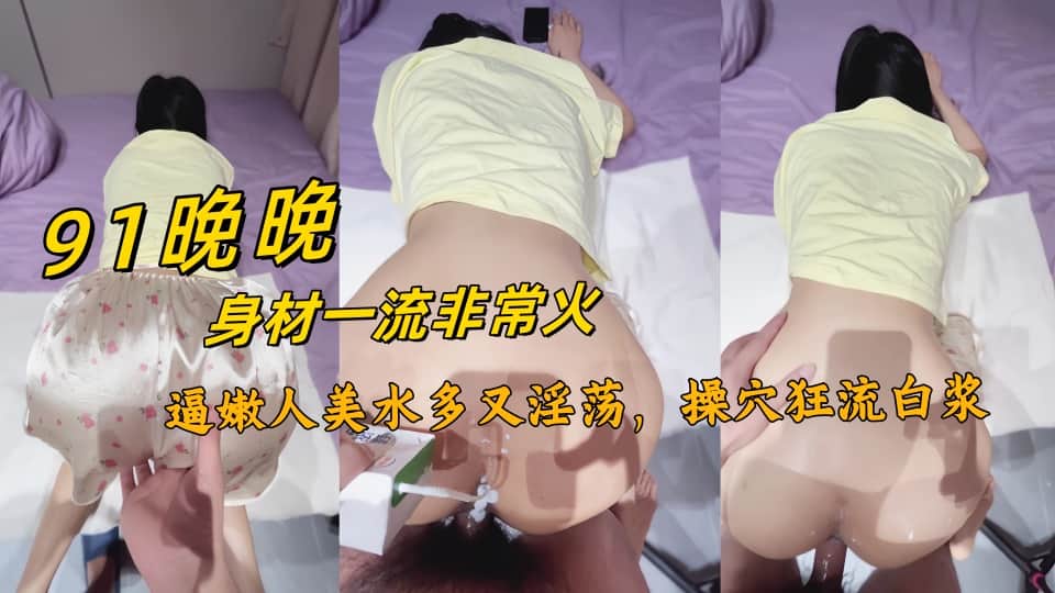 【91晚晚】身材一流非常火的刚下海新人，逼嫩人美水多又淫荡，操穴狂流白浆，不看后悔