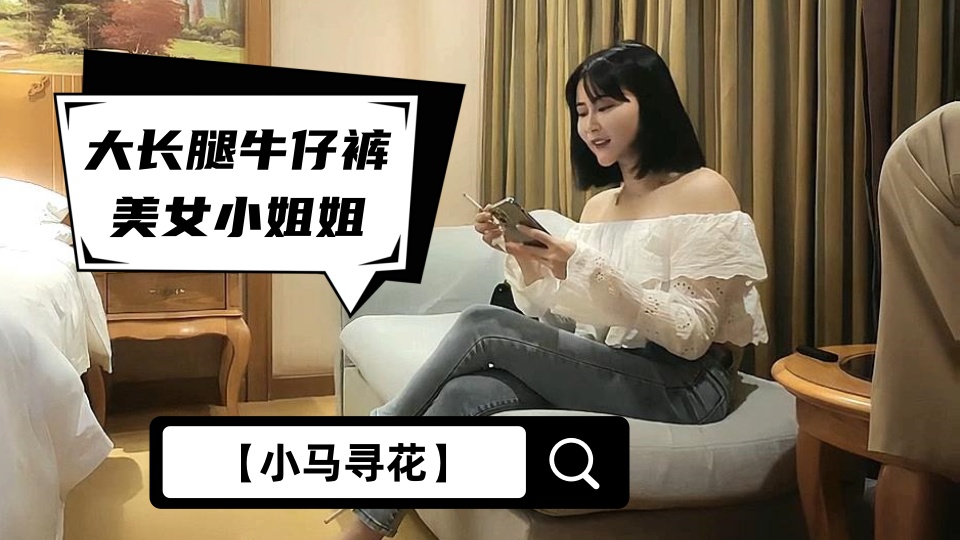 【小马寻花】大长腿牛仔裤美女小姐姐，喜欢穿着衣服调下情，抬起腿特写揉穴，上位骑乘