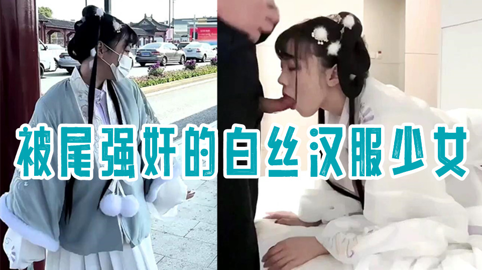 最新极品网红美少女【小余】剧情演出被尾强奸的白丝汉服少女，深喉翘屌刮擦G点，精液