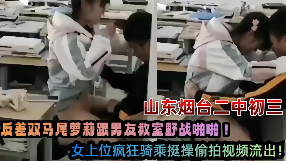 山东烟台二中初三反差双马尾萝莉跟男友教室野战啪啪！女上位疯狂骑乘挺操偷拍视频流出