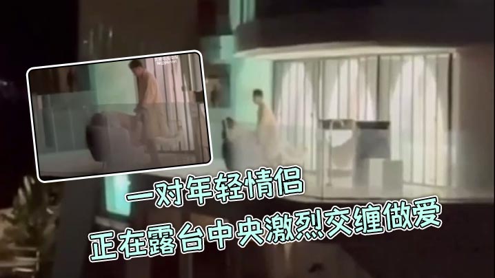 【阳台做爱】一对年轻情侣正在露台中央激烈交缠做爱，丝毫不在意周围环境主打一个刺激