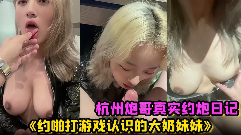 杭州炮哥真实约炮日记《约啪打游戏认识的大奶妹妹》在校大学生真的是反差母狗，抱在座