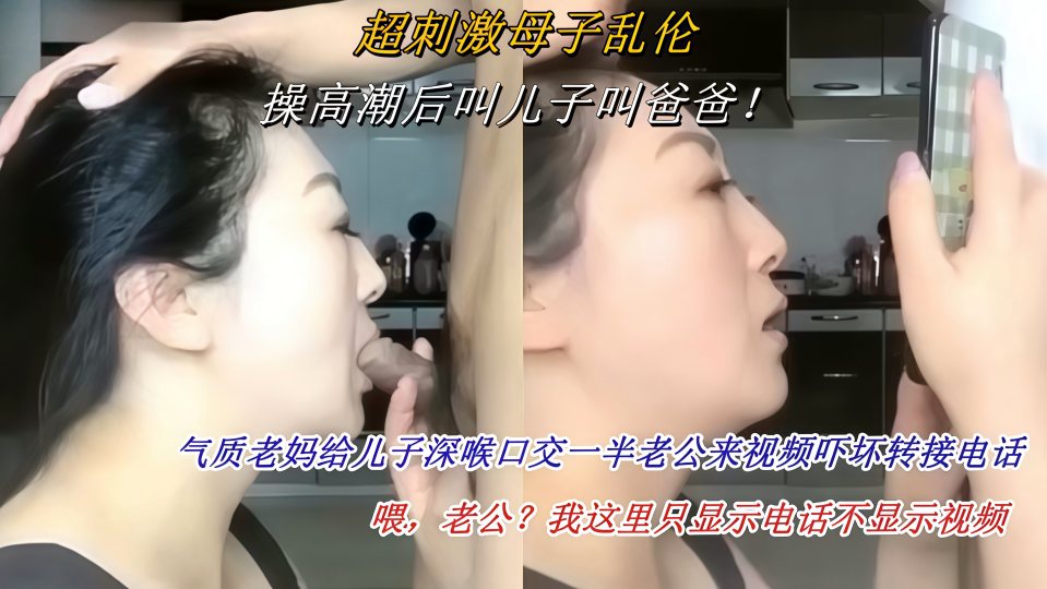 【超刺激母子乱伦】操高潮后叫儿子叫爸爸！老妈给儿子深喉口交一半老公来视频吓坏转接