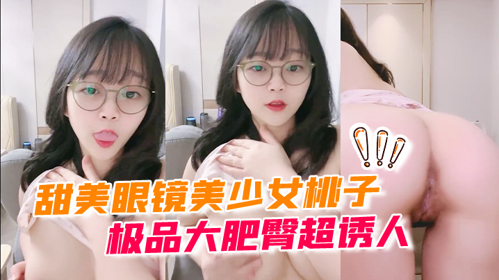 甜美眼镜美少女桃子！极品大肥臀超诱人！特写屁股抖动，手指拍打小穴扣弄，流出好多白