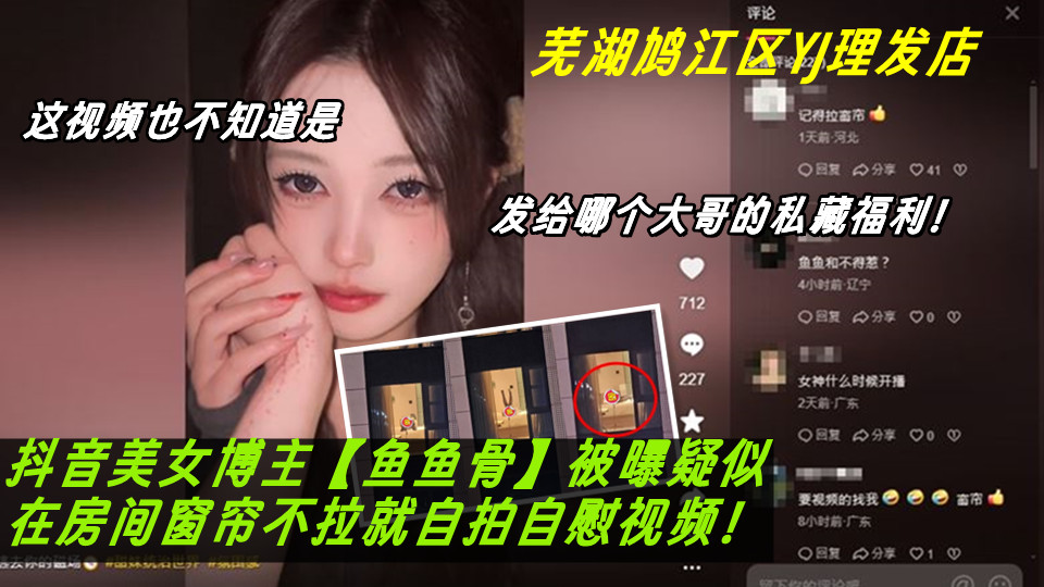 芜湖鸠江区YJ理发店女主被曝疑似抖音美女博主【鱼鱼骨】竟在房间窗帘不拉就自拍自慰视