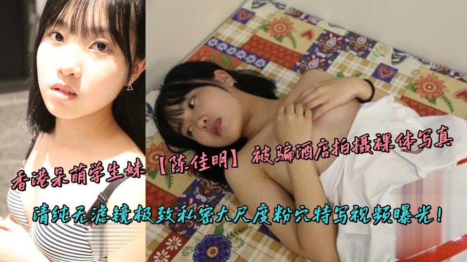 香港呆萌学生妹『陈佳明』被骗酒店拍摄裸体写真，清纯无滤镜极致私密大尺度粉穴特写视