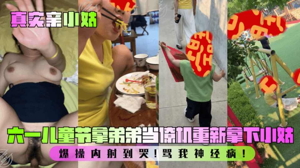 乱伦大神『我的巨乳亲表姐』六一儿童节拿弟弟当僚机重新拿下小姑，爆操内射到哭，骂我