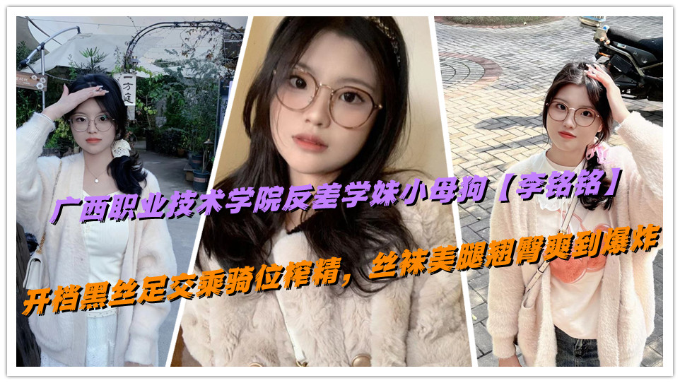 广西职业技术学院反差学妹小母狗【李铭铭】开档黑丝足交乘骑位榨精，丝袜美腿翘臀爽到