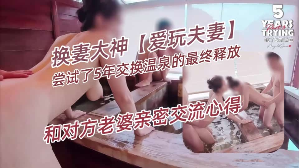 换妻大神【爱玩夫妻】尝试了5年交换温泉的最终释放，第3集，从后面进入，硬挺的肉棒深