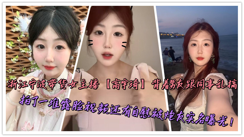 浙江宁波带货女主播【高宇琦】背着男友跟同事乱搞，拍了一堆露脸视频还有自慰被炮友实