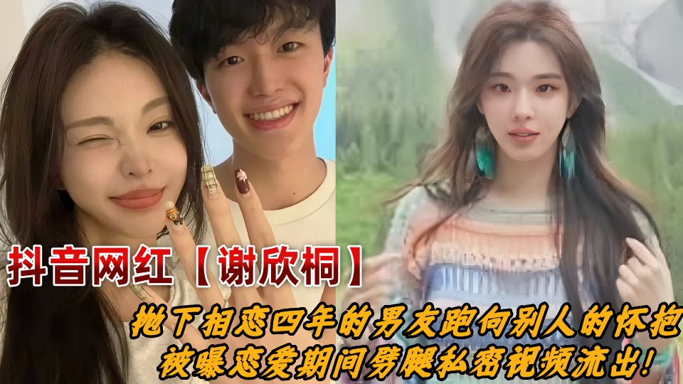 抖音百万粉丝女网红【谢欣桐】抛下相恋四年的男友跑向别人的怀抱，被曝恋爱期间劈腿私