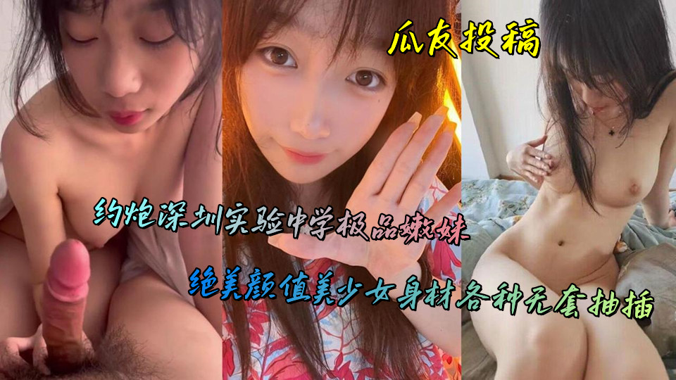 瓜友投稿，约炮深圳实验中学极品嫩妹，绝美颜值美少女身材各种无套抽插