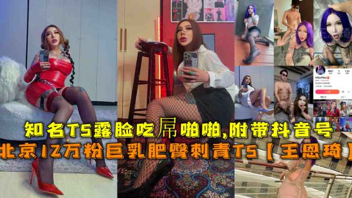【最新泄密】抖音12W粉丝巨乳肥臀刺青TS【王恩琦】露脸吃屌啪啪，附带抖音号