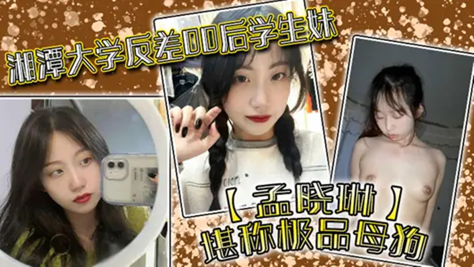 【学生泄密】湘潭大学反差00后学生妹【孟晓琳】堪称极品母狗！白天在学校是乖学生，晚