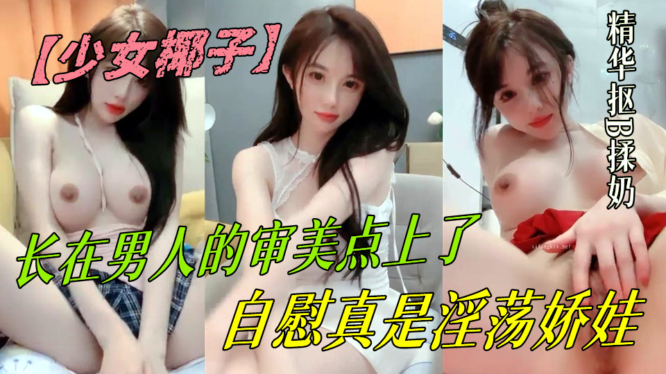 长在男人的审美点上了【少女椰子】超仙女神!不看后悔，一身骚~精华抠B揉奶，自慰真是