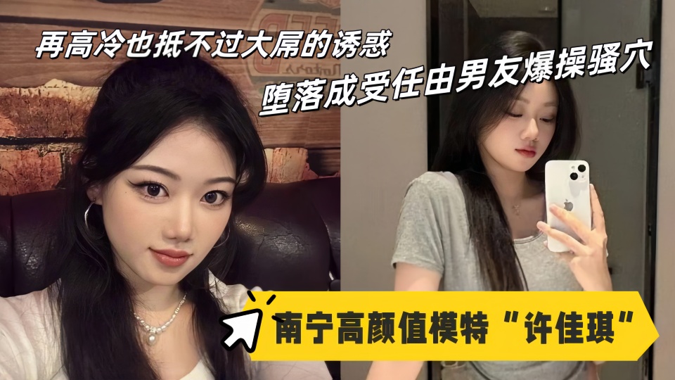 南宁高颜值模特【许佳琪】性爱视频流出！再高冷也抵不过大屌的诱惑，堕落成受任由男友