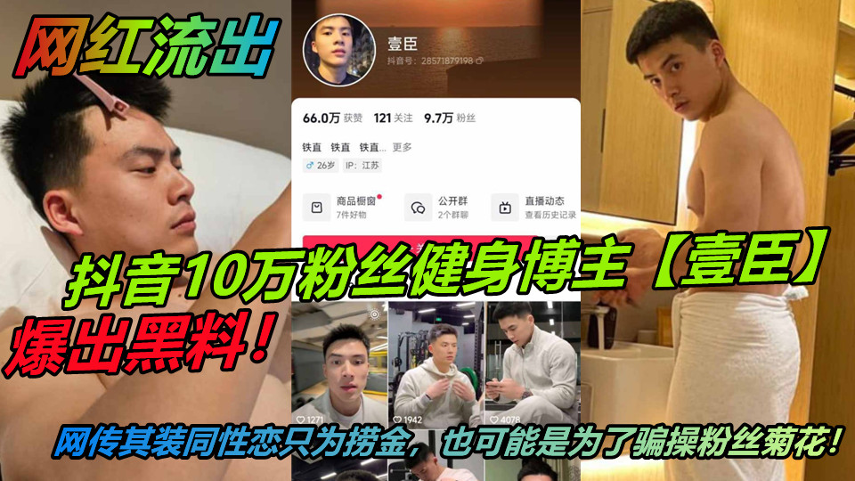 抖音10万粉丝健身博主【壹臣】爆出黑料！网传其装同性恋只为捞金，也可能是为了骗操粉