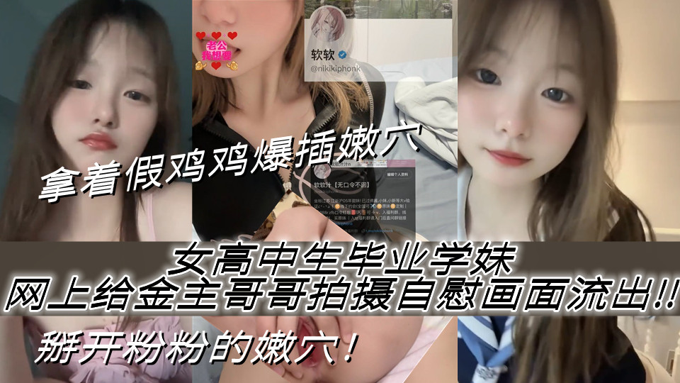 女高中生毕业的学妹，网上给金主哥哥拍摄自慰画面赚取生活费，掰开粉粉的嫩穴！拿着假