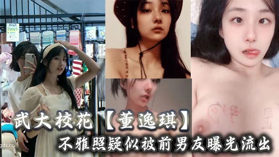 武大校花【董逸琪】不雅照疑似被前男友曝光流出，也不知道是男友调教的厉害还是她的母
