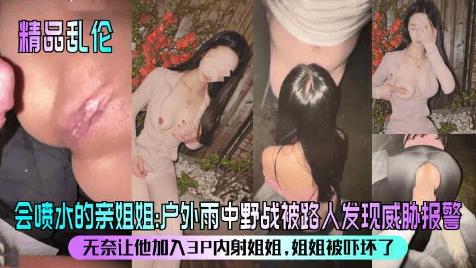 【精品乱伦】《会喷水的亲姐姐》户外雨中野战，被路人发现威胁报警，无奈让他加入3P内