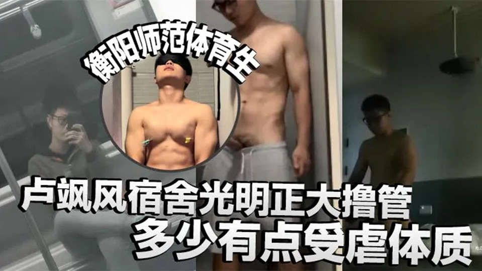 衡阳师范体育生卢飒风宿舍光明正大撸管！多少有点受虐体质，还有校外调教小母狗视频流
