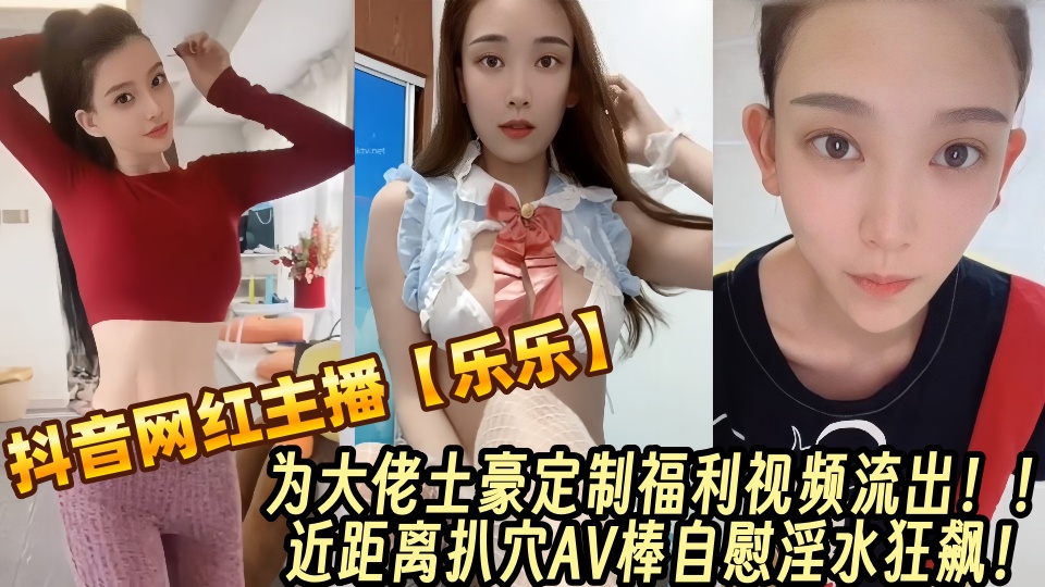 抖音百万粉丝网红主播【乐乐】为大佬土豪定制福利视频流出！！近距离扒穴AV棒自慰淫水