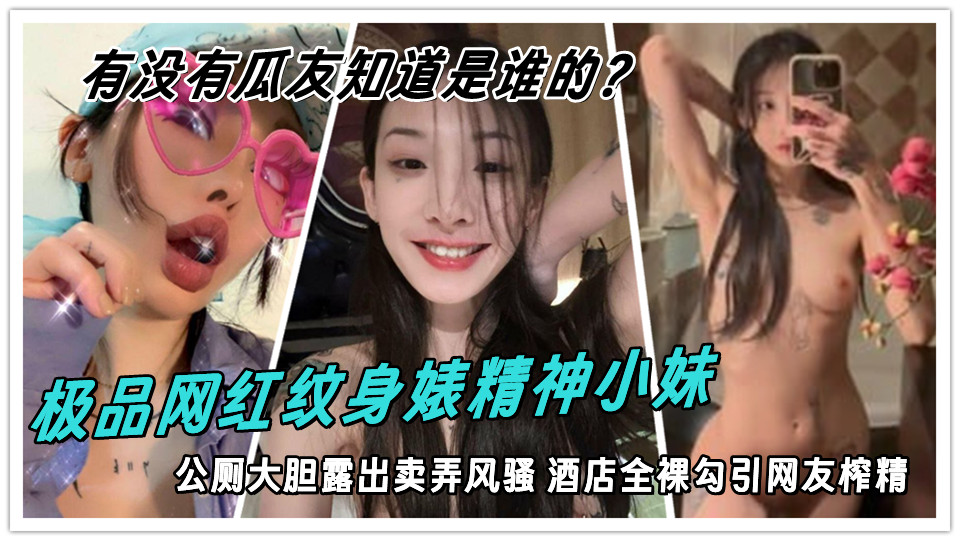 极品网红纹身婊精神小妹，公厕大胆露出卖弄风骚 酒店全裸勾引网友榨精，有没有瓜友知