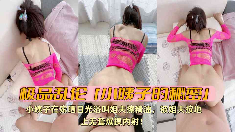 极品乱伦『小姨子的秘密』小姨子在家晒日光浴叫姐夫擦精油，被姐夫按地上无套爆操内射