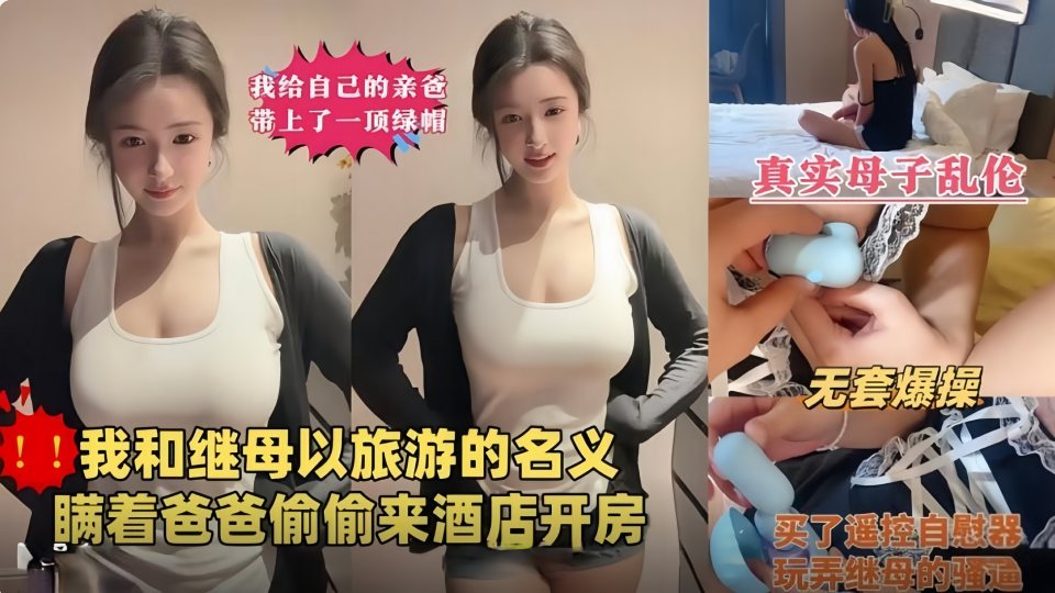 东北母子剧情乱伦『我给亲爸戴绿帽』瞒着爸爸偷偷和继母以旅游的名义酒店开房，玩弄继