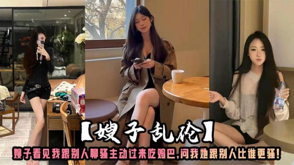 【叔嫂乱伦】猛操一顿以示安慰嫂子看见我跟别人聊骚，主动过来吃鸡巴 问我她跟别人比