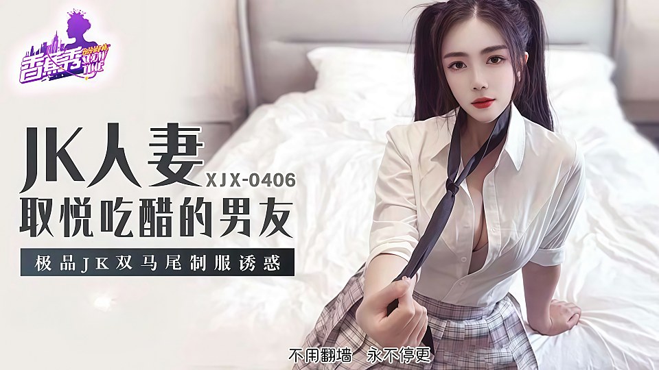 XJX-0406.JK人妻取悦吃醋的男友.极品JK双马尾制服诱惑