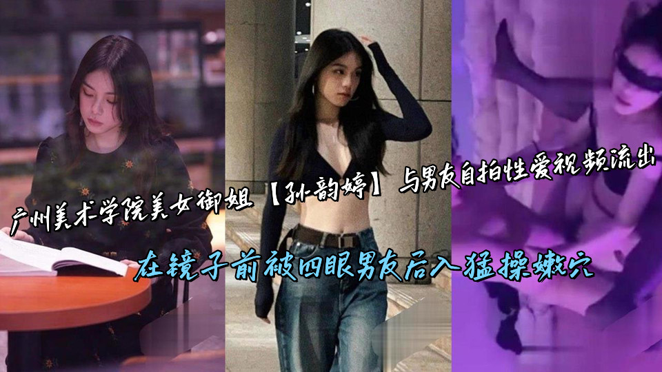 广州美术学院美女御姐【孙韵婷】与男友自拍性爱视频流出，在镜子前被四眼男友后入猛操