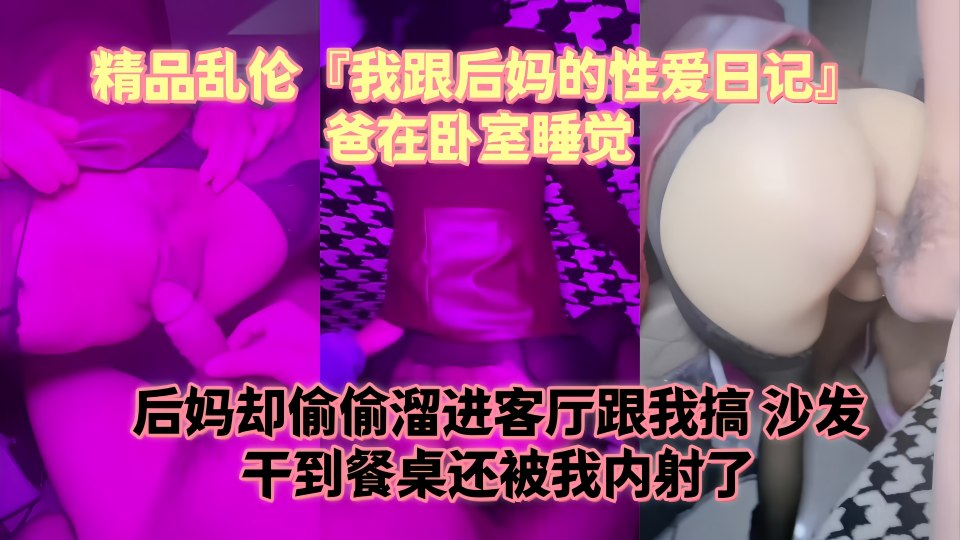 精品乱伦『我跟后妈的性爱日记』爸在卧室睡觉，后妈却偷偷溜进客厅跟我搞，沙发干到餐