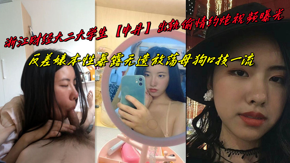 浙江财经大二大学生【申丹】出轨偷情约炮视频曝光，反差婊本性暴露无遗放荡母狗口技一
